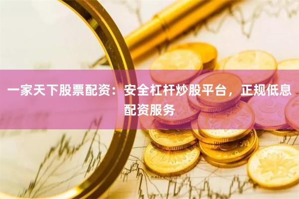 一家天下股票配资：安全杠杆炒股平台，正规低息配资服务