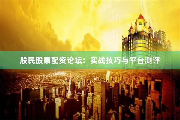 股民股票配资论坛：实战技巧与平台测评