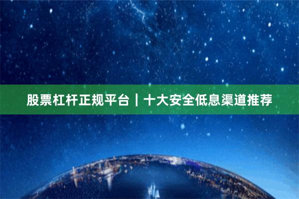 股票杠杆正规平台｜十大安全低息渠道推荐