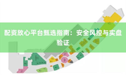配资放心平台甄选指南：安全风控与实盘验证