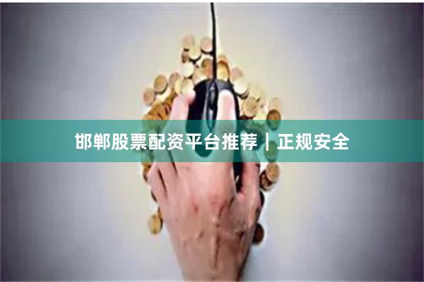 邯郸股票配资平台推荐｜正规安全