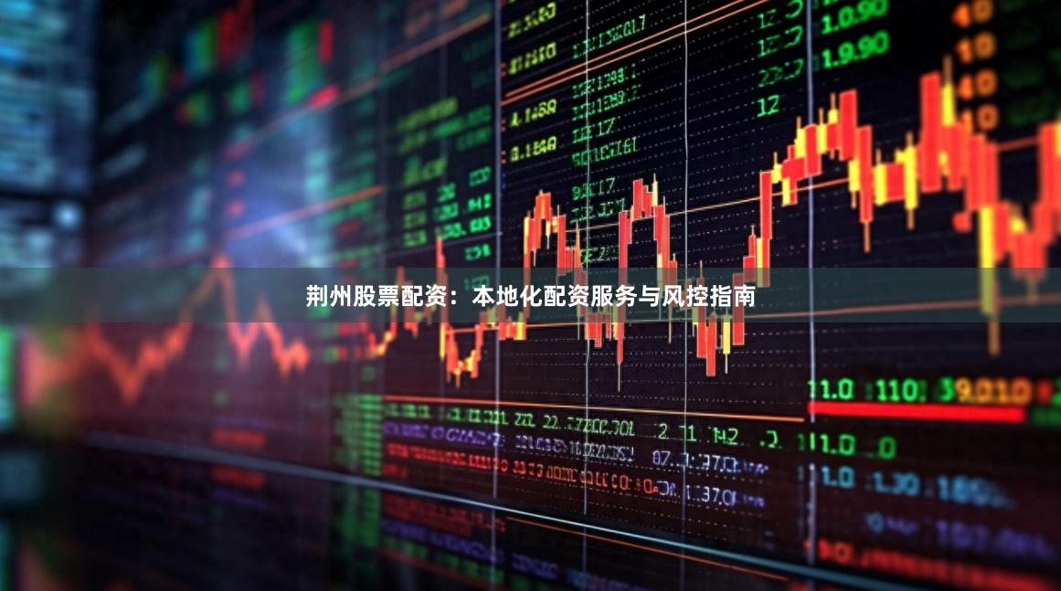 荆州股票配资：本地化配资服务与风控指南